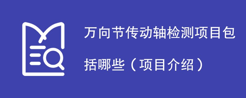 万向节传动轴检测项目包括哪些（项目介绍）