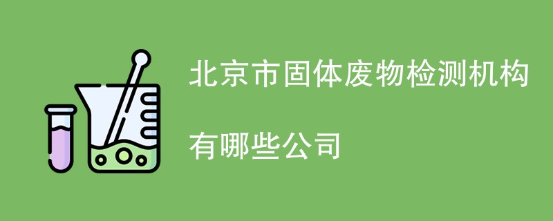 北京市固体废物检测机构有哪些公司