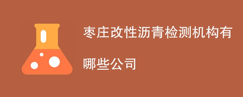 枣庄改性沥青检测机构有哪些公司