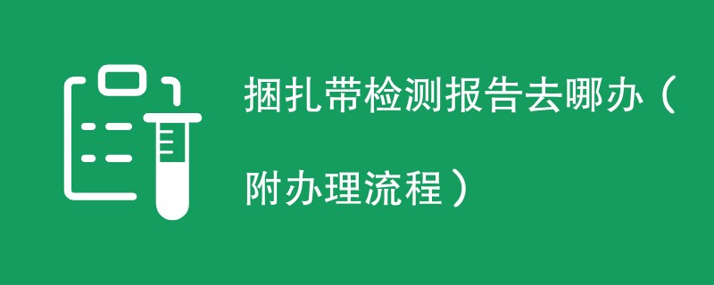 捆扎带检测报告去哪办（附办理流程）