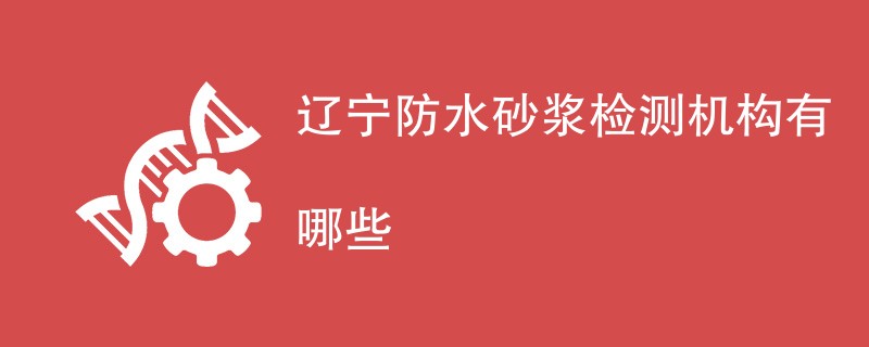 辽宁防水砂浆检测机构有哪些