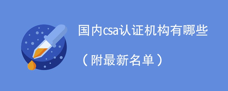 国内csa认证机构有哪些（附最新名单）