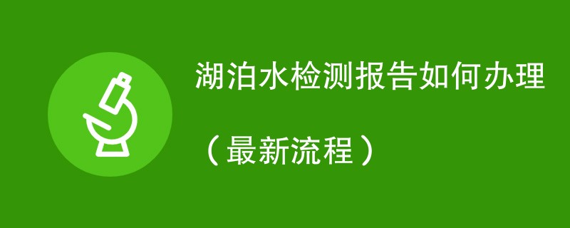 湖泊水检测报告如何办理（最新流程）