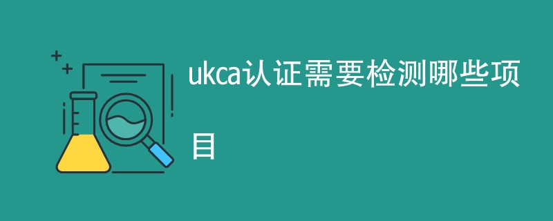 ukca认证需要检测哪些项目