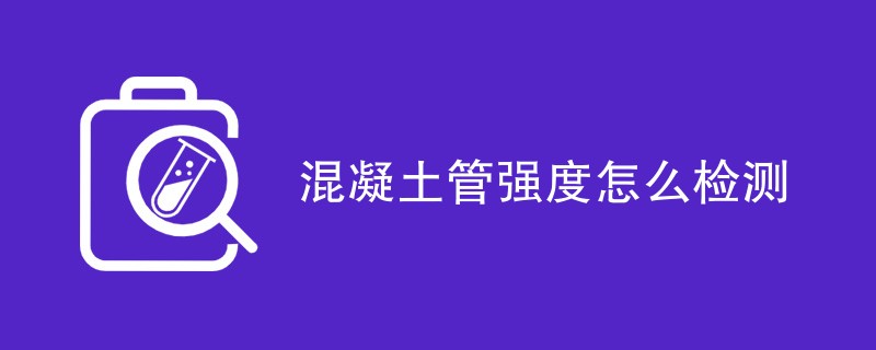 混凝土管强度怎么检测（方法步骤一览）