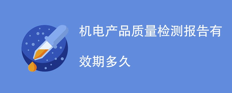 机电产品质量检测报告有效期多久