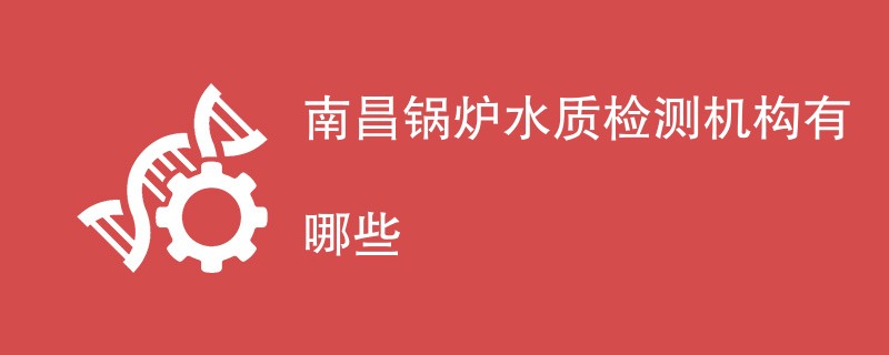 南昌锅炉水质检测机构有哪些