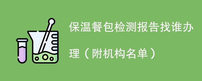 保温餐包检测报告找谁办理（附机构名单）