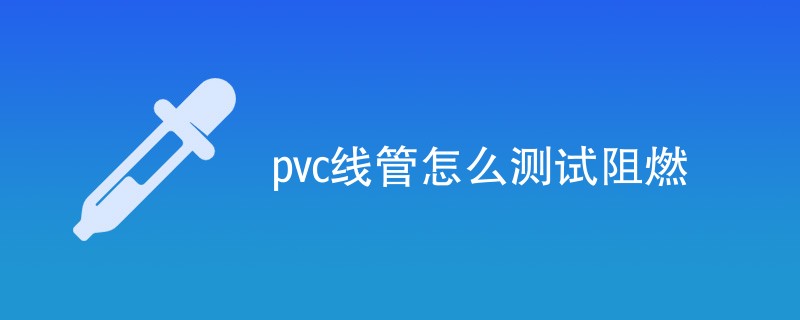 pvc线管怎么测试阻燃