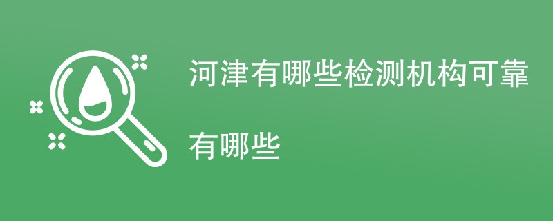 河津有哪些检测机构可靠有哪些