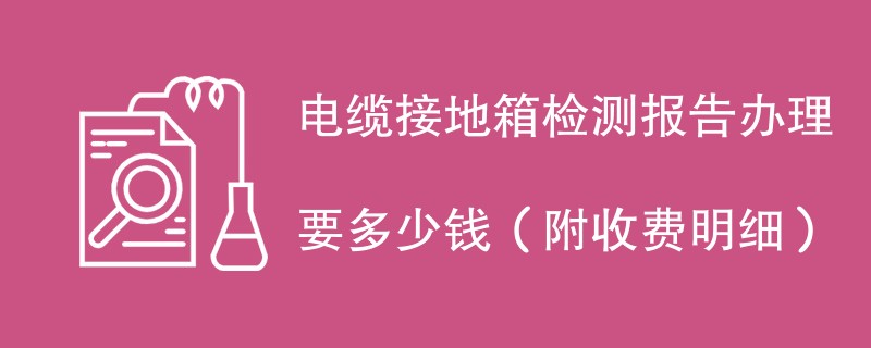 电缆接地箱检测报告办理要多少钱（附收费明细）