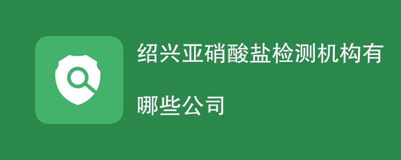 绍兴亚硝酸盐检测机构有哪些公司