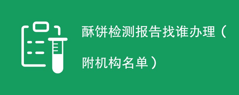 酥饼检测报告找谁办理（附机构名单）