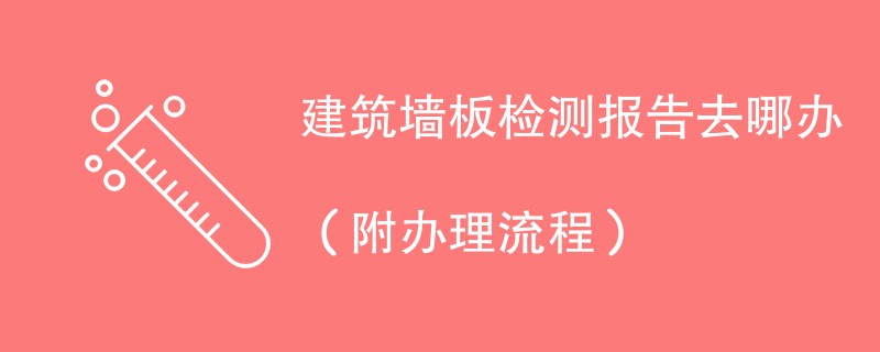 建筑墙板检测报告去哪办（附办理流程）