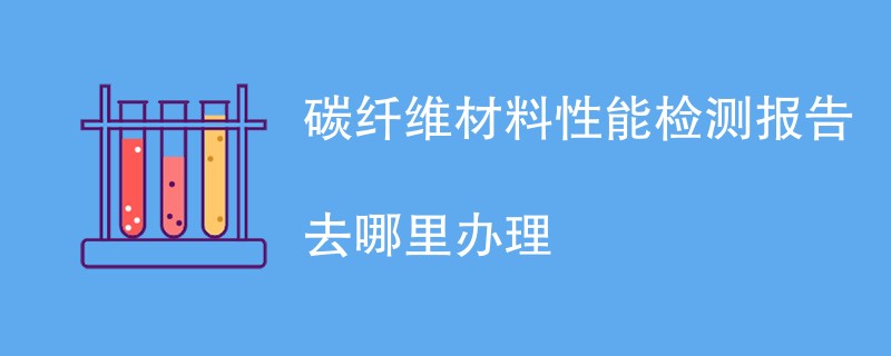 碳纤维材料性能检测报告去哪里办理