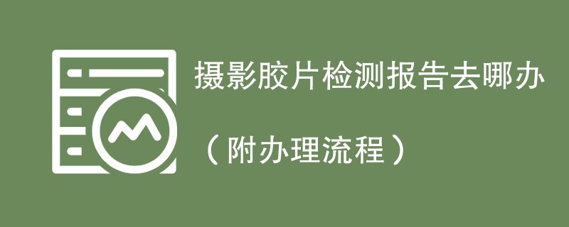 摄影胶片检测报告去哪办（附办理流程）