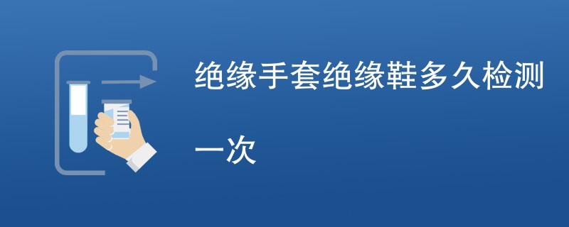 绝缘手套绝缘鞋多久检测一次