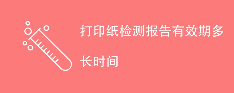 打印纸检测报告有效期多长时间