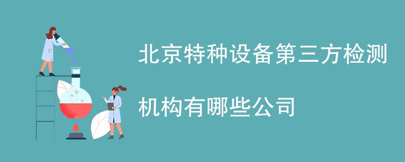 北京特种设备第三方检测机构有哪些公司