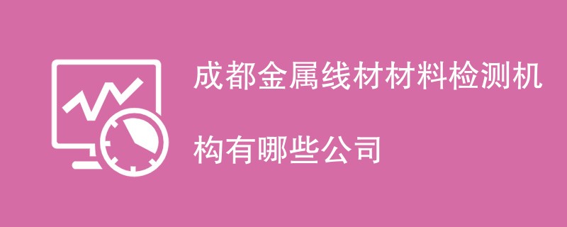 成都金属线材材料检测机构有哪些公司