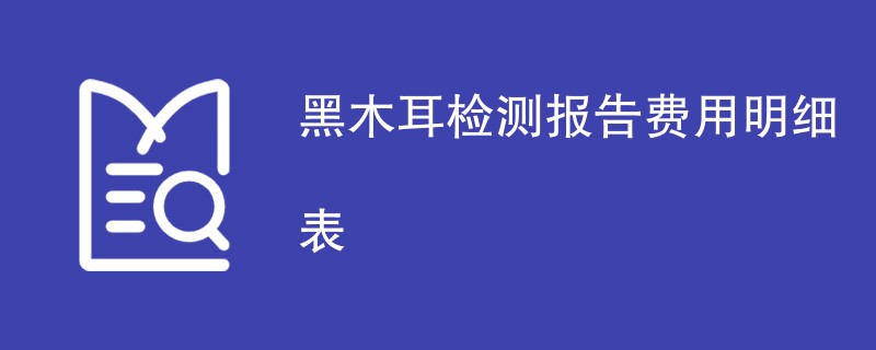 黑木耳检测报告费用明细表