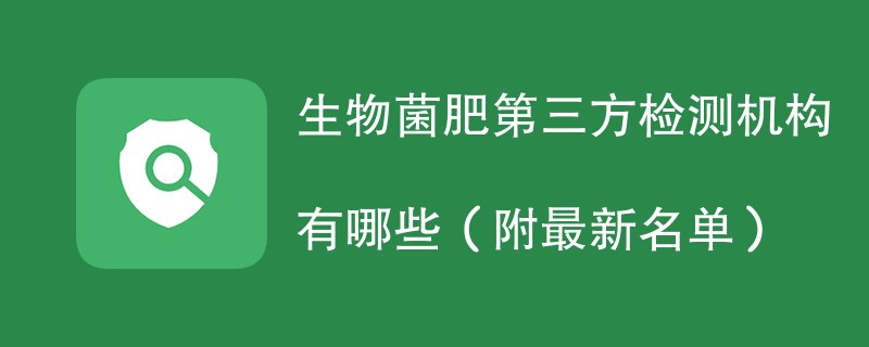 生物菌肥第三方检测机构有哪些（附最新名单）