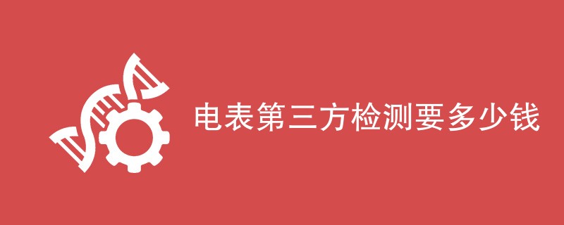 电表第三方检测要多少钱