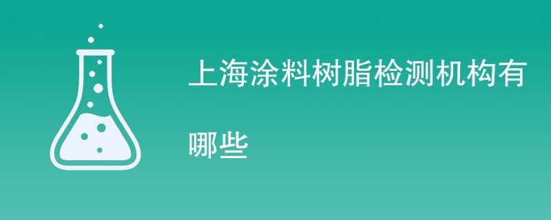 上海涂料树脂检测机构有哪些