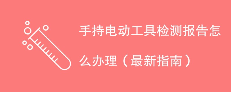 手持电动工具检测报告怎么办理（最新指南）