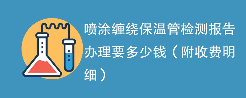 喷涂缠绕保温管检测报告办理要多少钱（附收费明细）