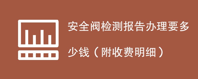 安全阀检测报告办理要多少钱（附收费明细）