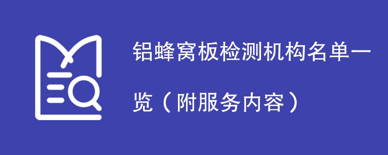 铝蜂窝板检测机构名单一览（附服务内容）