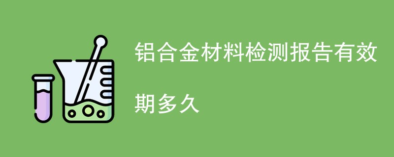 铝合金材料检测报告有效期多久