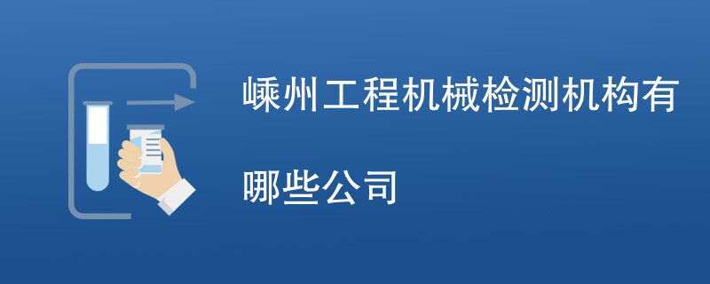 嵊州工程机械检测机构有哪些公司