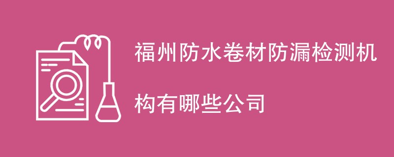 福州防水卷材防漏检测机构有哪些公司