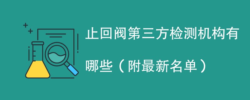 止回阀第三方检测机构有哪些（附最新名单）