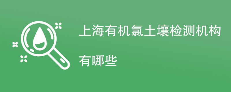 上海有机氯土壤检测机构有哪些