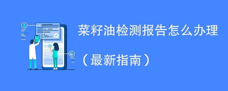 菜籽油检测报告怎么办理（最新指南）