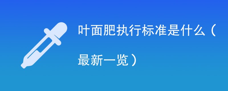 叶面肥执行标准是什么（最新一览）