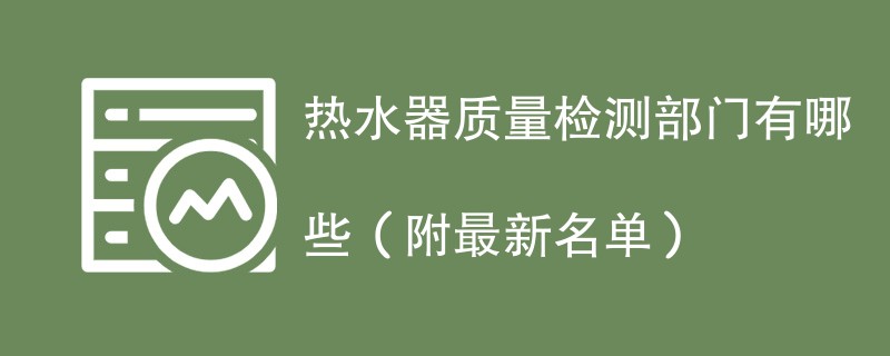 热水器质量检测部门有哪些（附最新名单）