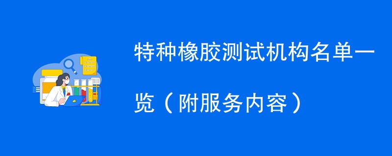 特种橡胶测试机构名单一览（附服务内容）