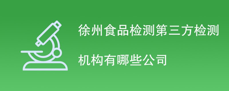 徐州食品检测第三方检测机构有哪些公司