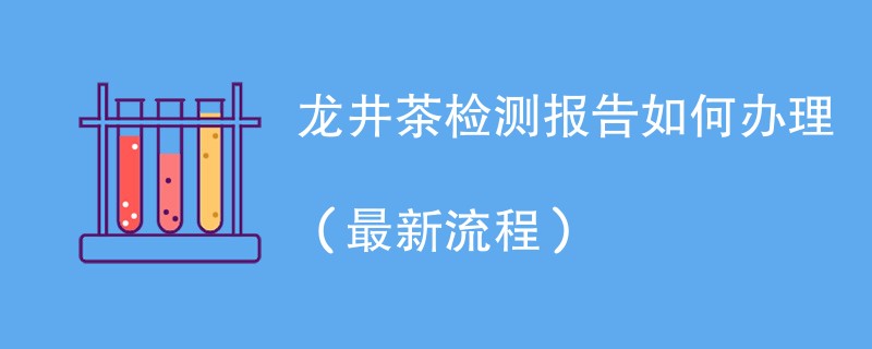 龙井茶检测报告如何办理（最新流程）