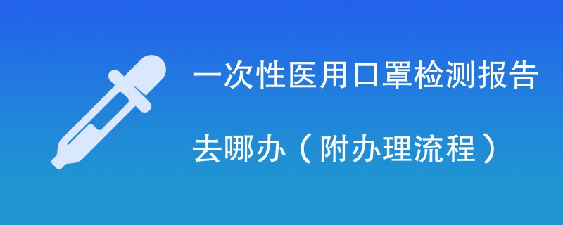 一次性医用口罩检测报告去哪办（附办理流程）