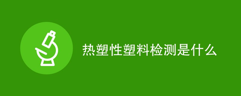 热塑性塑料检测是什么