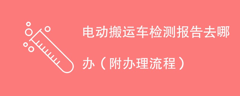 电动搬运车检测报告去哪办（附办理流程）