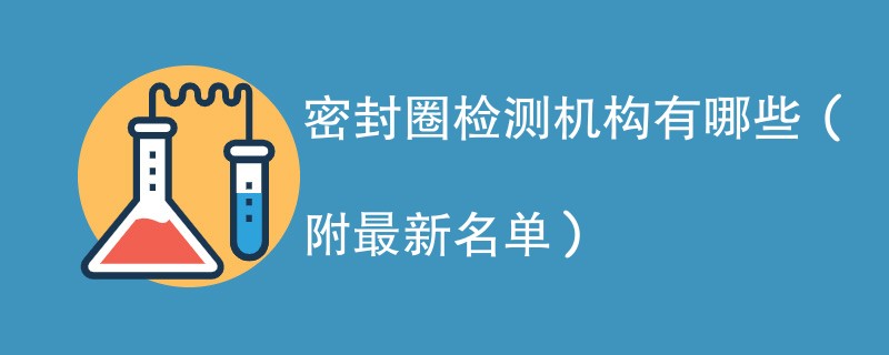 密封圈检测机构有哪些（附最新名单）