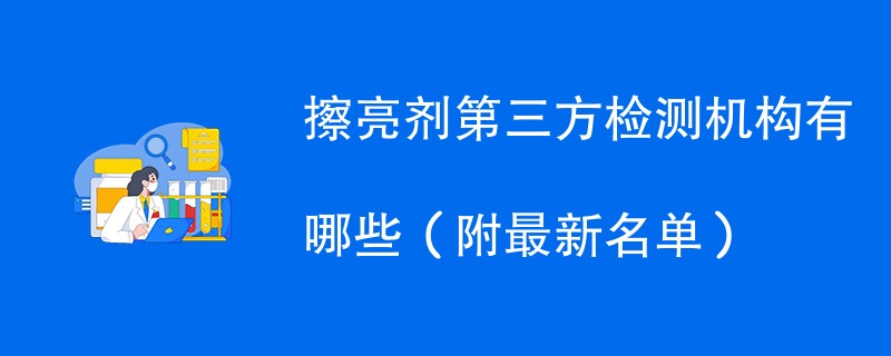 擦亮剂第三方检测机构有哪些（附最新名单）