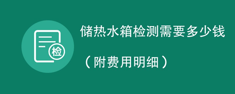 储热水箱检测需要多少钱（附费用明细）