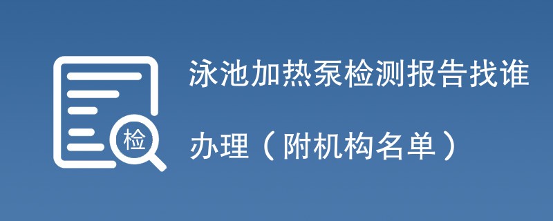 泳池加热泵检测报告找谁办理（附机构名单）